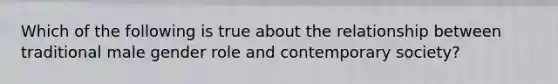 Which of the following is true about the relationship between traditional male gender role and contemporary society?