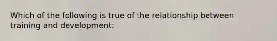 Which of the following is true of the relationship between training and development:
