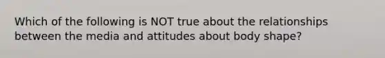 Which of the following is NOT true about the relationships between the media and attitudes about body shape?