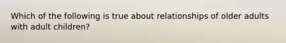 Which of the following is true about relationships of older adults with adult children?