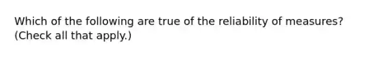 Which of the following are true of the reliability of measures? (Check all that apply.)