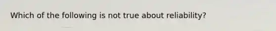 Which of the following is not true about reliability?