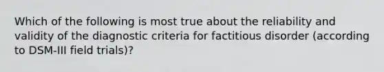 Which of the following is most true about the reliability and validity of the diagnostic criteria for factitious disorder (according to DSM-III field trials)?