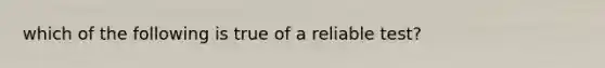 which of the following is true of a reliable test?