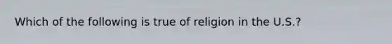 Which of the following is true of religion in the U.S.?