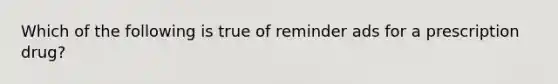 Which of the following is true of reminder ads for a prescription drug?