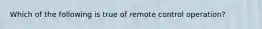 Which of the following is true of remote control operation?