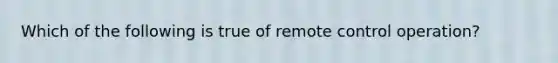 Which of the following is true of remote control operation?