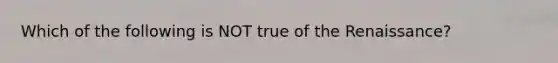 Which of the following is NOT true of the Renaissance?