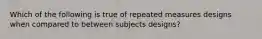 Which of the following is true of repeated measures designs when compared to between subjects designs?