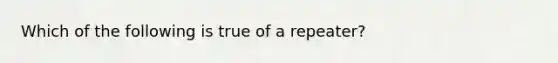 Which of the following is true of a repeater?