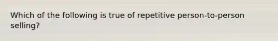 Which of the following is true of repetitive person-to-person selling?