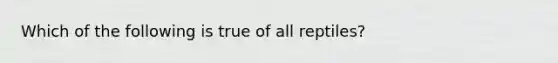 Which of the following is true of all reptiles?