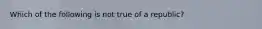 Which of the following is not true of a republic?