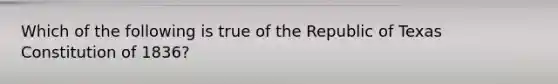 Which of the following is true of the Republic of Texas Constitution of 1836?