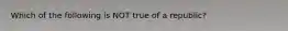 Which of the following is NOT true of a republic?