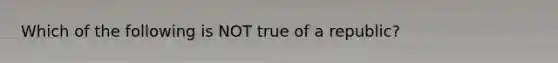 Which of the following is NOT true of a republic?