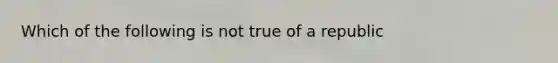 Which of the following is not true of a republic