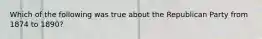 Which of the following was true about the Republican Party from 1874 to 1890?