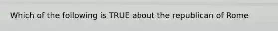 Which of the following is TRUE about the republican of Rome
