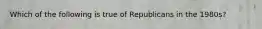 Which of the following is true of Republicans in the 1980s?