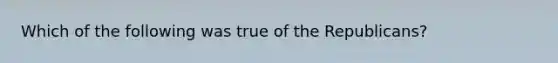 Which of the following was true of the Republicans?