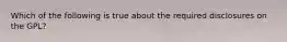 Which of the following is true about the required disclosures on the GPL?