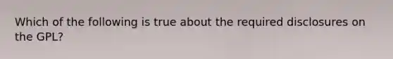 Which of the following is true about the required disclosures on the GPL?