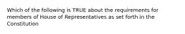 Which of the following is TRUE about the requirements for members of House of Representatives as set forth in the Constitution