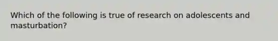 Which of the following is true of research on adolescents and masturbation?