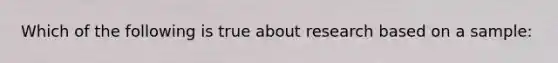 Which of the following is true about research based on a sample: