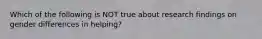 Which of the following is NOT true about research findings on gender differences in helping?