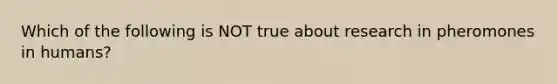 Which of the following is NOT true about research in pheromones in humans?