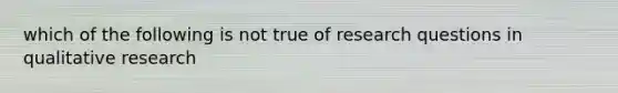 which of the following is not true of research questions in qualitative research