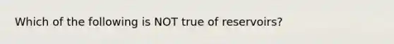 Which of the following is NOT true of reservoirs?