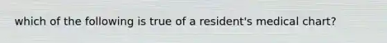 which of the following is true of a resident's medical chart?