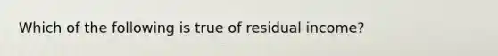 Which of the following is true of residual income?