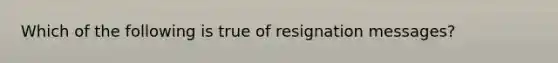 Which of the following is true of resignation messages?