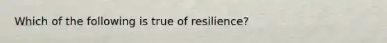 Which of the following is true of resilience?