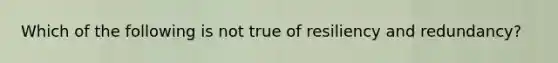 Which of the following is not true of resiliency and redundancy?