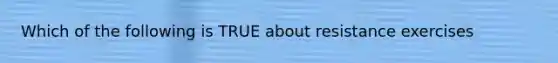 Which of the following is TRUE about resistance exercises