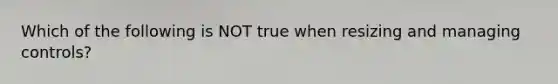 Which of the following is NOT true when resizing and managing controls?