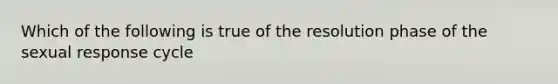 Which of the following is true of the resolution phase of the sexual response cycle