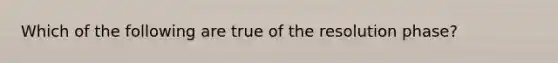 Which of the following are true of the resolution phase?