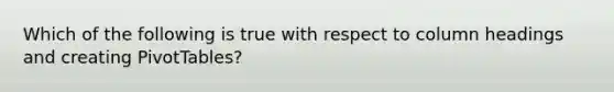 Which of the following is true with respect to column headings and creating PivotTables?