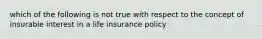 which of the following is not true with respect to the concept of insurable interest in a life insurance policy