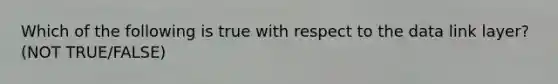 Which of the following is true with respect to the data link layer? (NOT TRUE/FALSE)