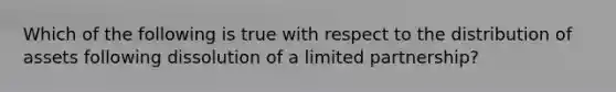 Which of the following is true with respect to the distribution of assets following dissolution of a limited partnership?