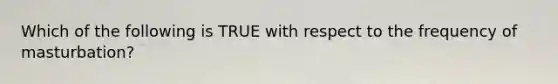 Which of the following is TRUE with respect to the frequency of masturbation?