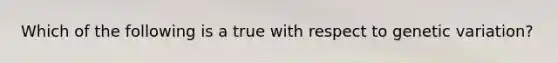 Which of the following is a true with respect to genetic variation?